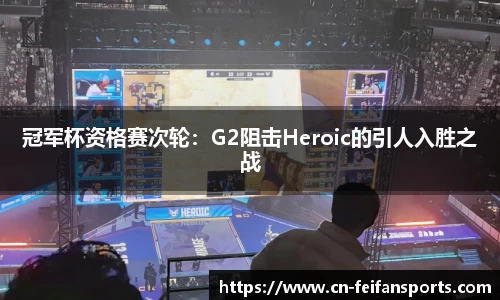 冠军杯资格赛次轮：G2阻击Heroic的引人入胜之战